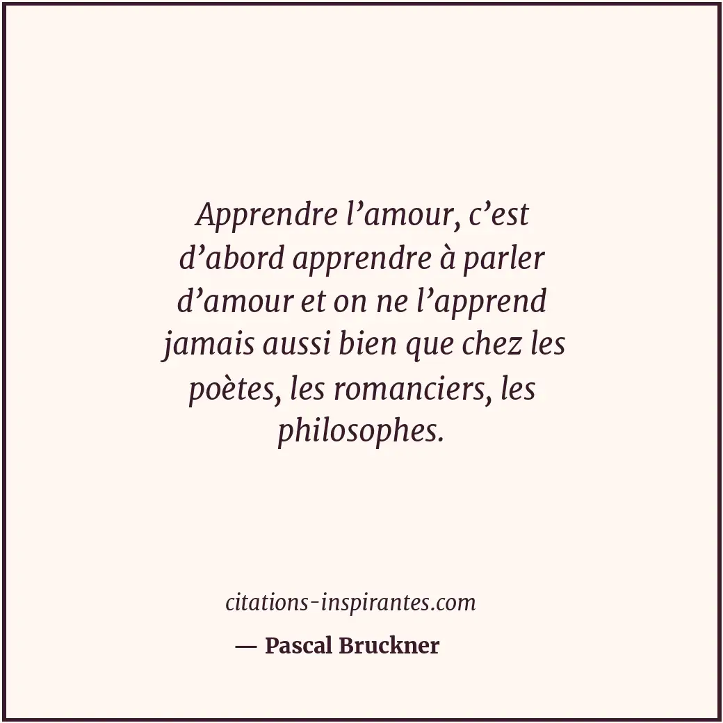 Apprendre l’amour, c’est d’abord apprendre à parler d’amour et on ne l’apprend j... Citation de Pascal Bruckner