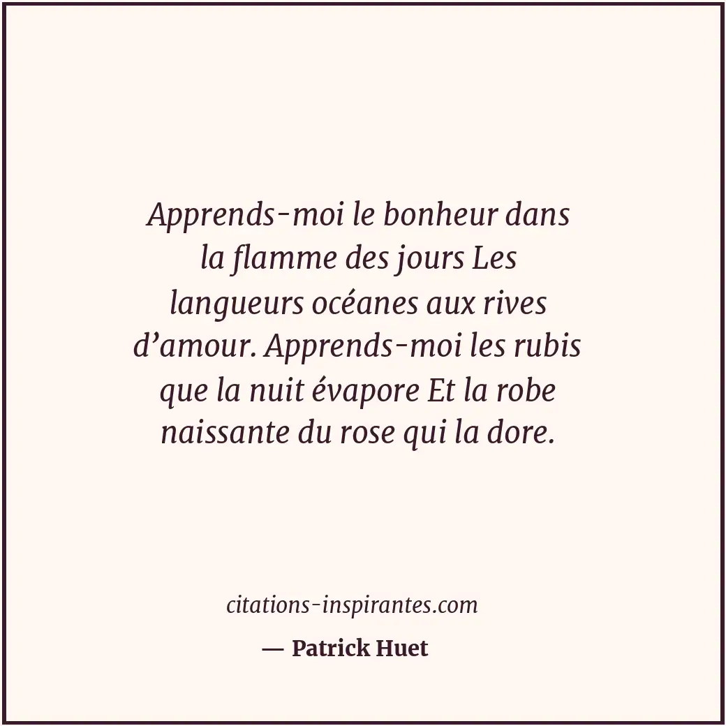 Apprends-moi le bonheur dans la flamme des jours Les langueurs océanes aux rives... Citation de Patrick Huet