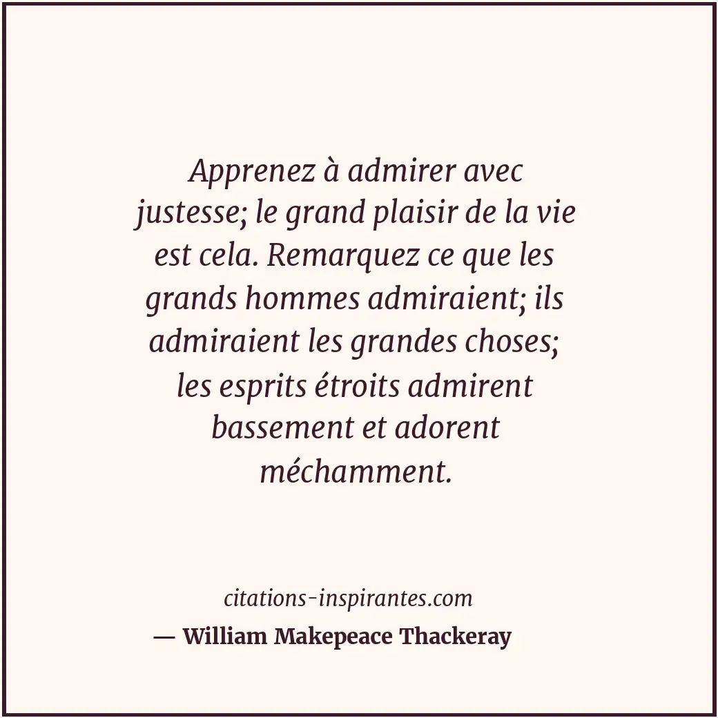 Apprenez à admirer avec justesse; le grand plaisir de la vie est cela. Remarquez... Citation de William Makepeace Thackeray