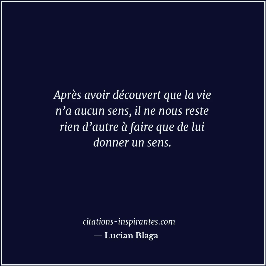 Après avoir découvert que la vie n’a aucun sens, il ne nous reste rien d’autre à... Citation de Lucian Blaga