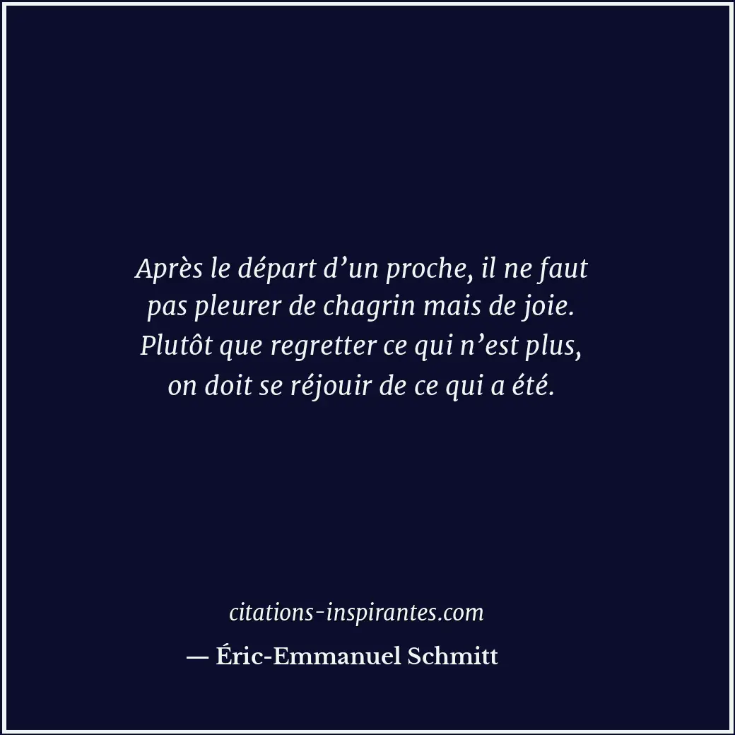 Après le départ d’un proche, il ne faut pas pleurer de chagrin mais de joie. Plu... Citation de Éric-Emmanuel Schmitt