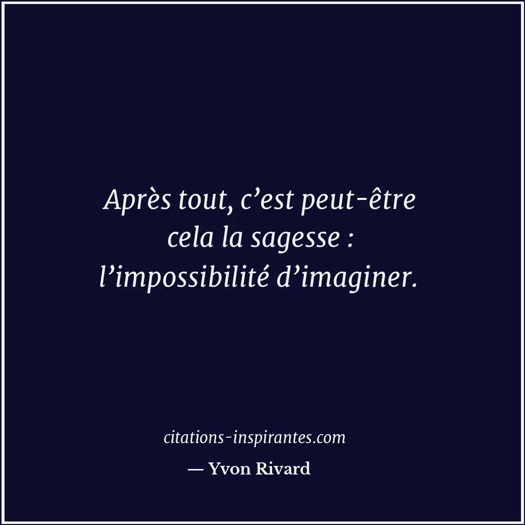 Après tout, c’est peut-être cela la sagesse : l’impossibilité d’imaginer. Citation de Yvon Rivard