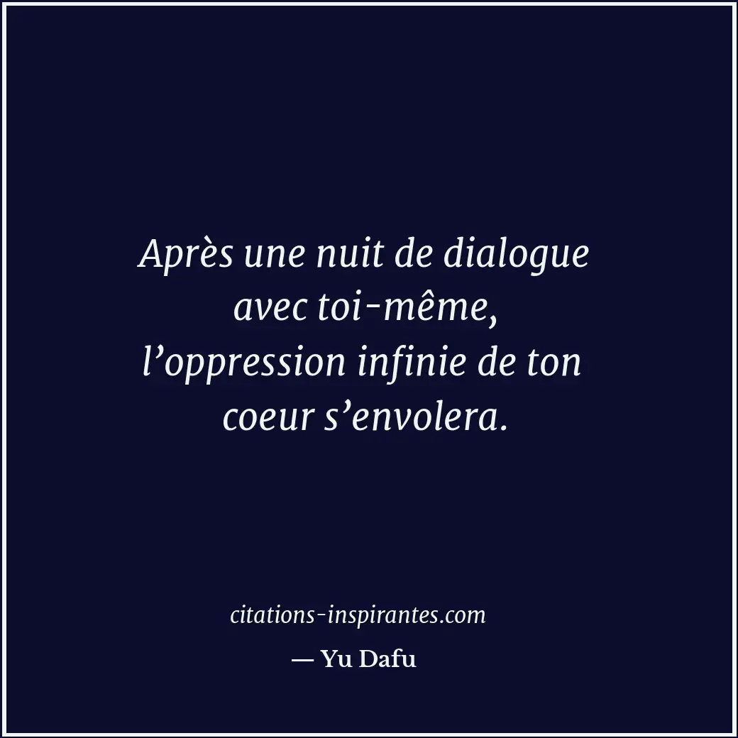 Après une nuit de dialogue avec toi-même, l’oppression infinie de ton coeur s’en... Citation de Yu Dafu