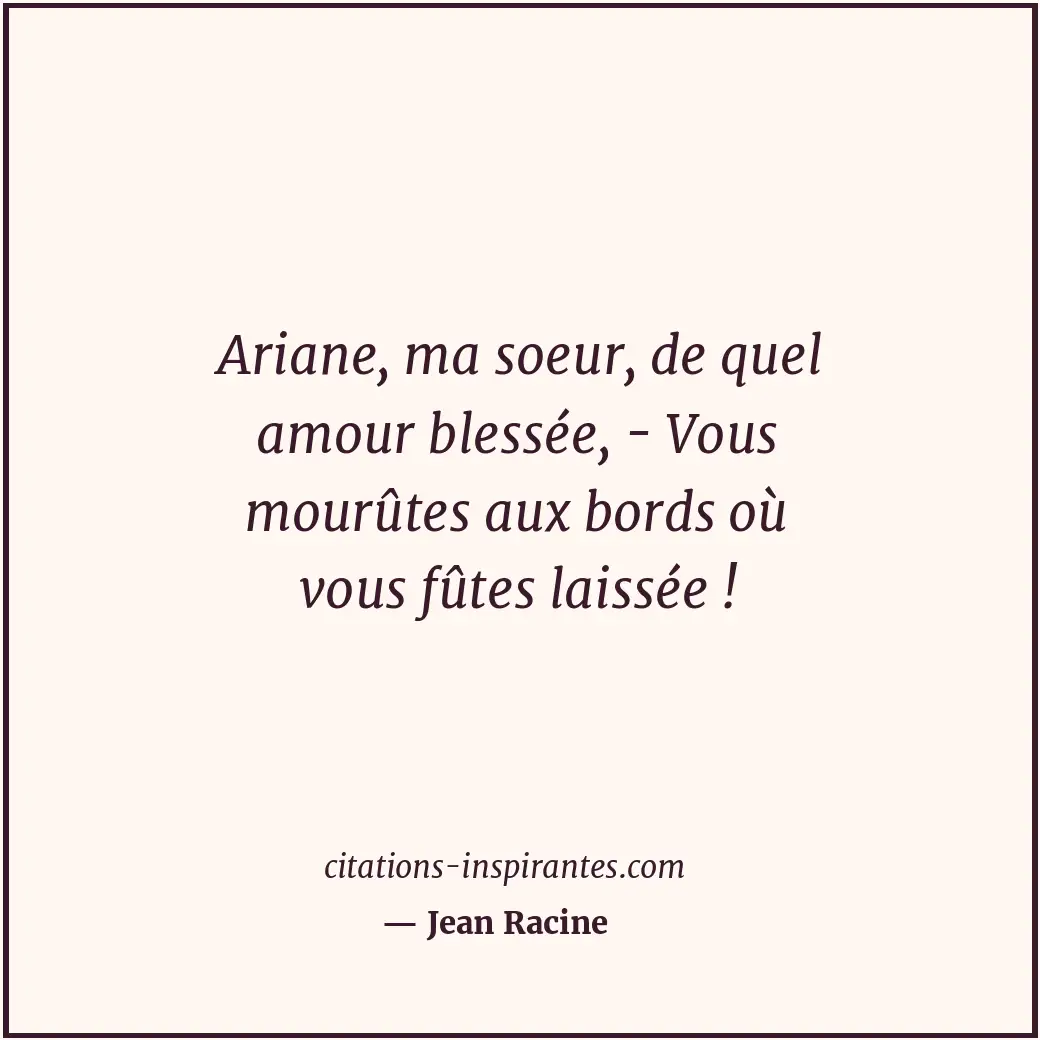Ariane, ma soeur, de quel amour blessée, - Vous mourûtes aux bords où vous fûtes... Citation de Jean Racine