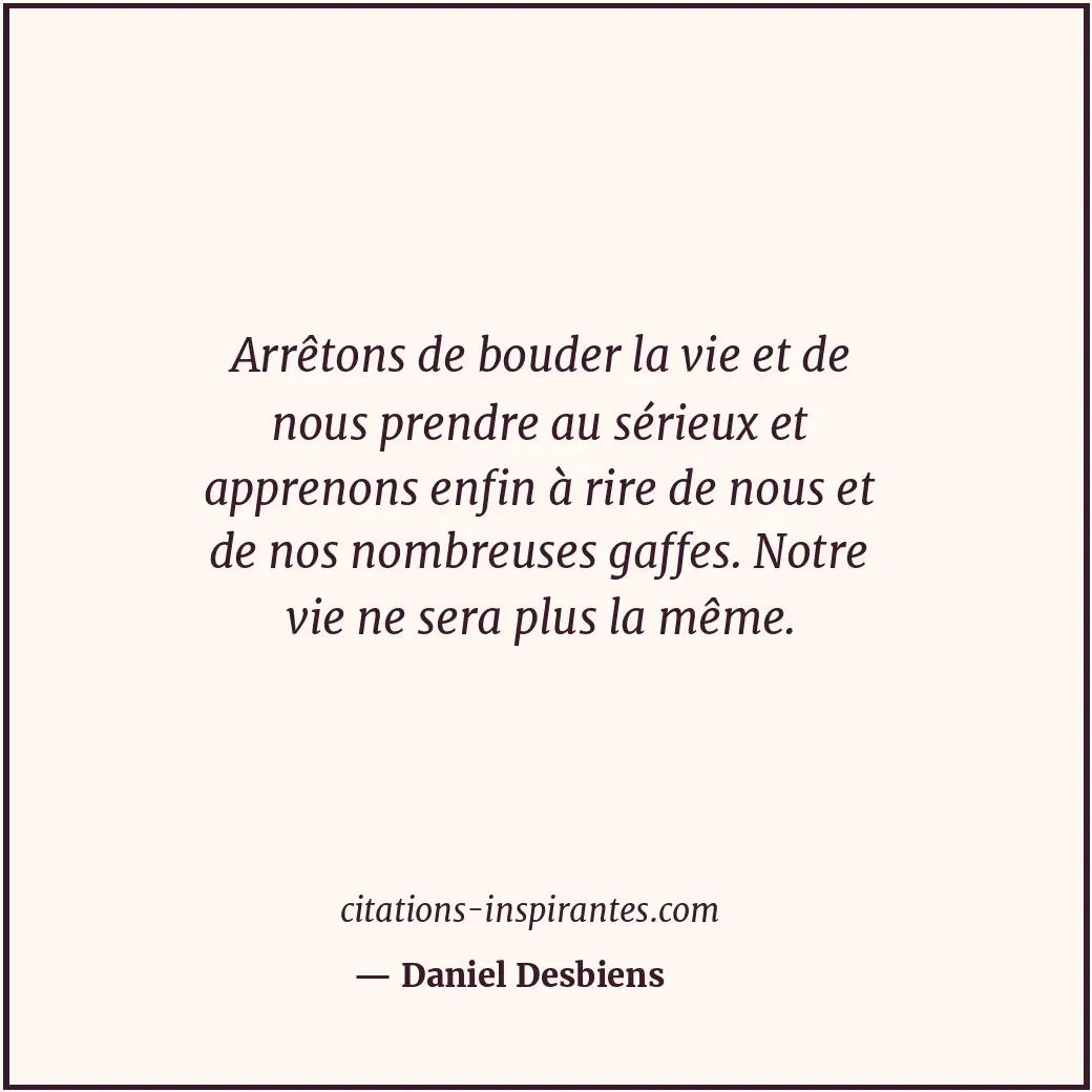Arrêtons de bouder la vie et de nous prendre au sérieux et apprenons enfin à rir... Citation de Daniel Desbiens