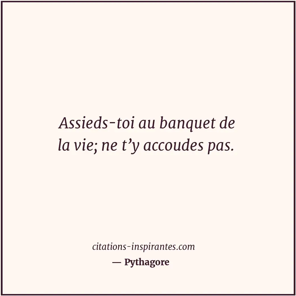 Assieds-toi au banquet de la vie; ne t’y accoudes pas. Citation de Pythagore