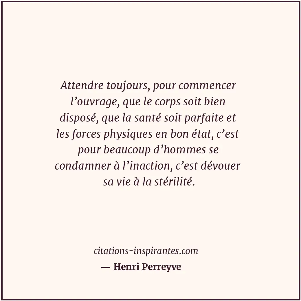 Attendre toujours, pour commencer l’ouvrage, que le corps soit bien disposé, que... Citation de Henri Perreyve