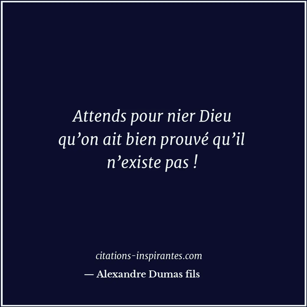 Attends pour nier Dieu qu’on ait bien prouvé qu’il n’existe pas ! Citation de Alexandre Dumas fils
