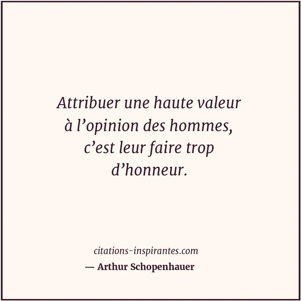 Attribuer une haute valeur à l’opinion des hommes, c’est leur faire trop d’honne... Citation de Arthur Schopenhauer