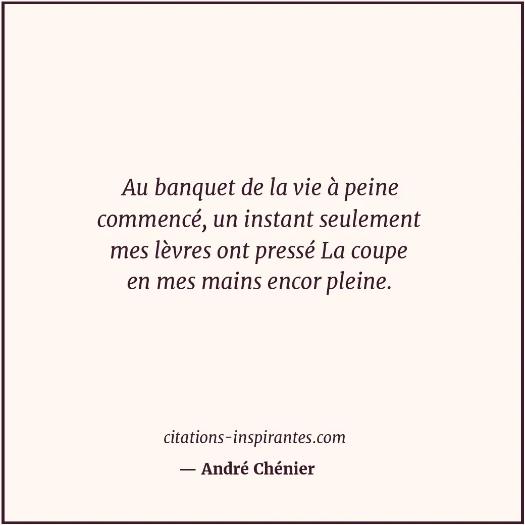 Au banquet de la vie à peine commencé, un instant seulement mes lèvres ont press... Citation de André Chénier