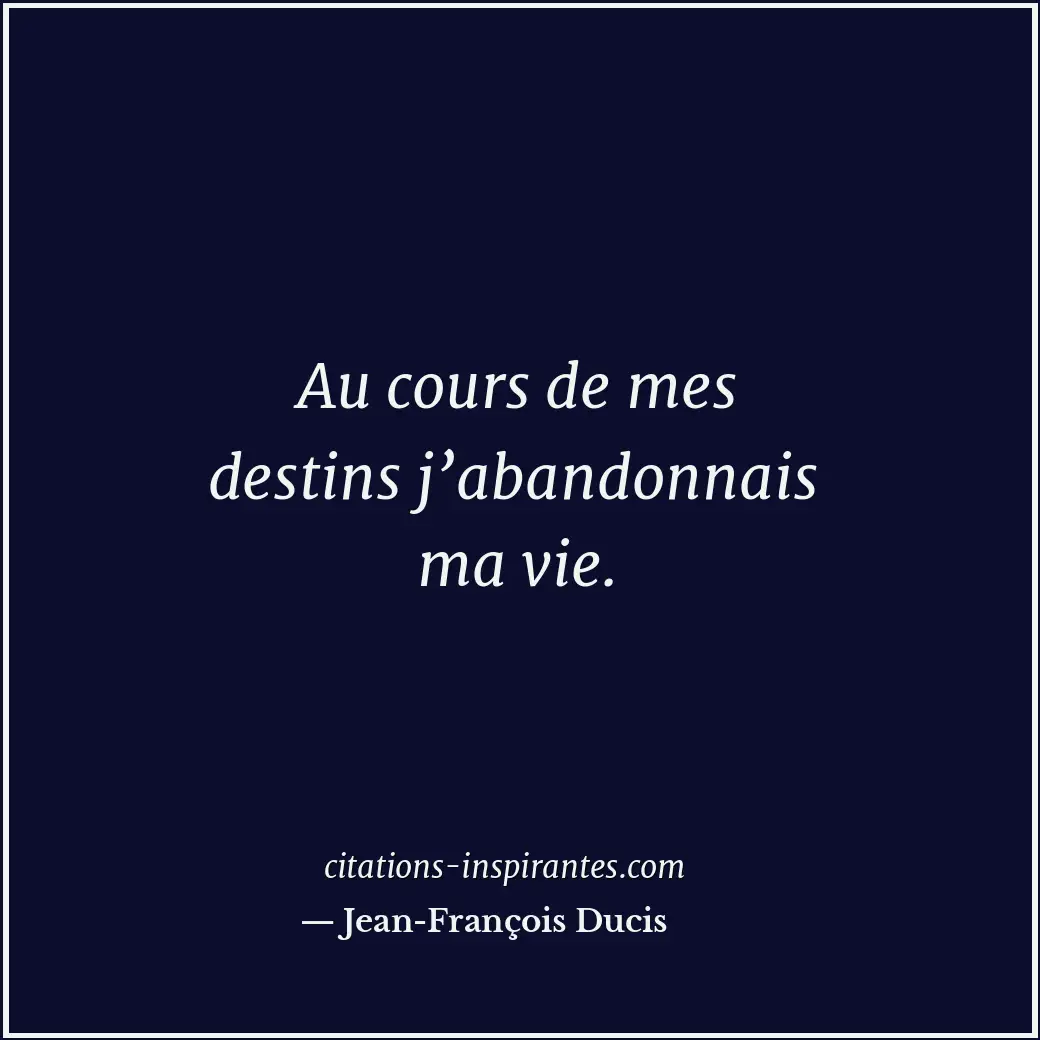 Au cours de mes destins j’abandonnais ma vie. Citation de Jean-François Ducis