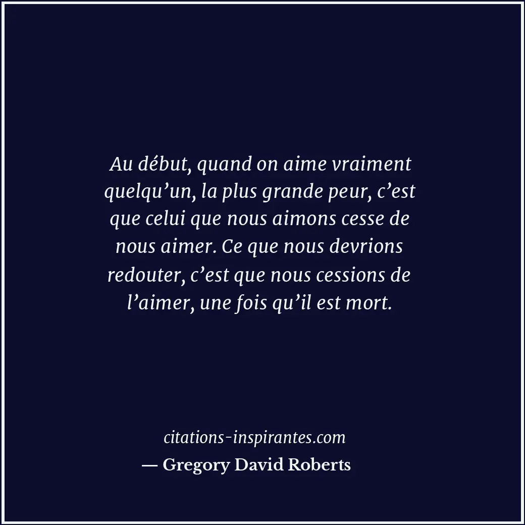 Au début, quand on aime vraiment quelqu’un, la plus grande peur, c’est que celui... Citation de Gregory David Roberts