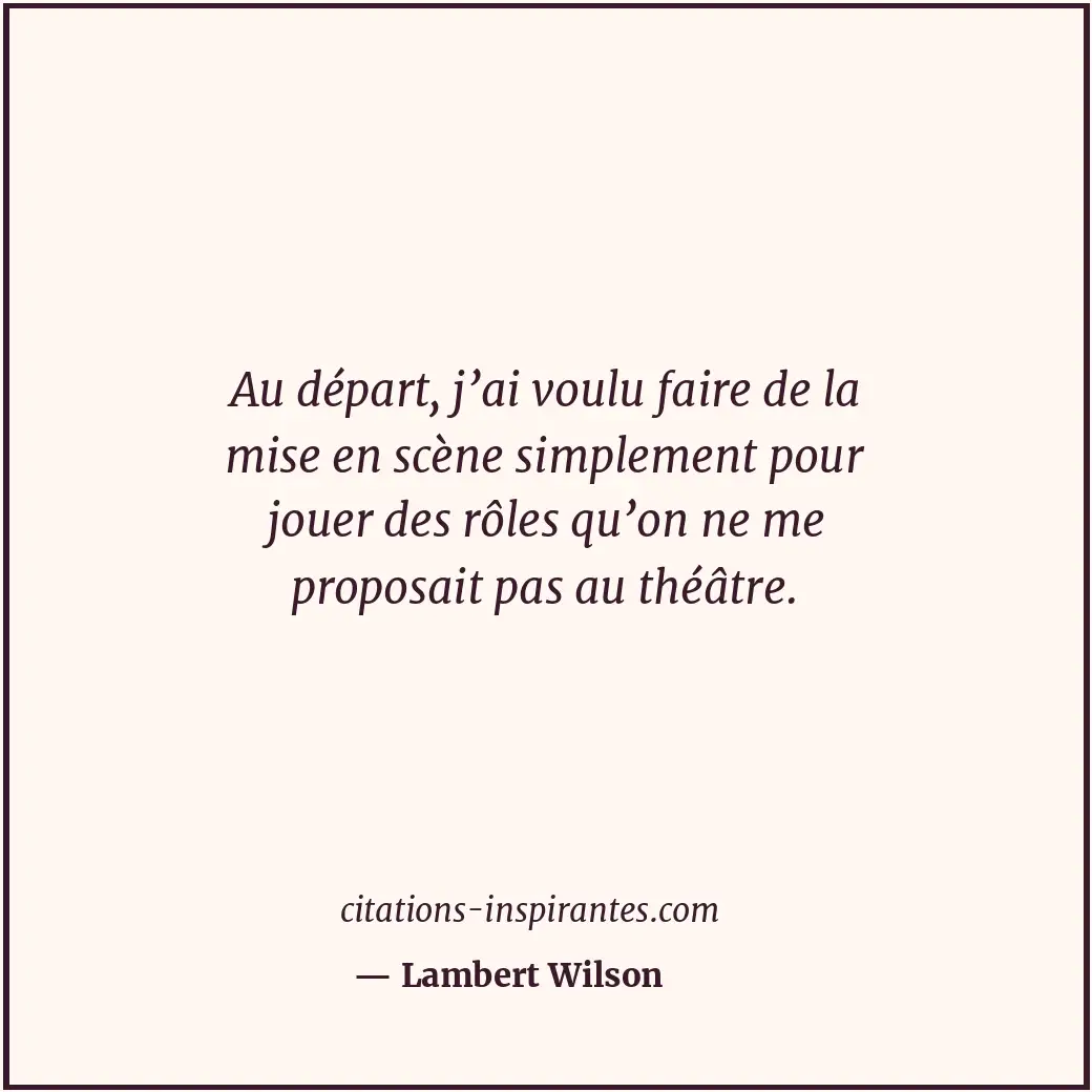 Au départ, j’ai voulu faire de la mise en scène simplement pour jouer des rôles... Citation de Lambert Wilson