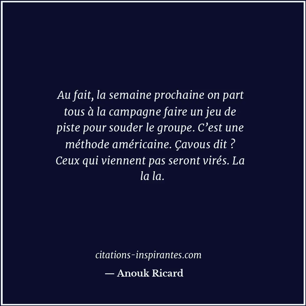 Au fait, la semaine prochaine on part tous à la campagne faire un jeu de piste p... Citation de Anouk Ricard
