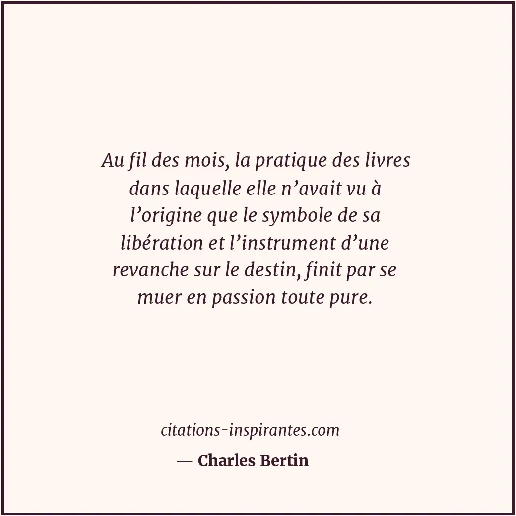 Au fil des mois, la pratique des livres dans laquelle elle n’avait vu à l’origin... Citation de Charles Bertin