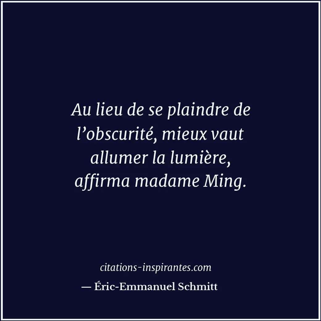 Au lieu de se plaindre de l’obscurité, mieux vaut allumer la lumière, affirma ma... Citation de Éric-Emmanuel Schmitt