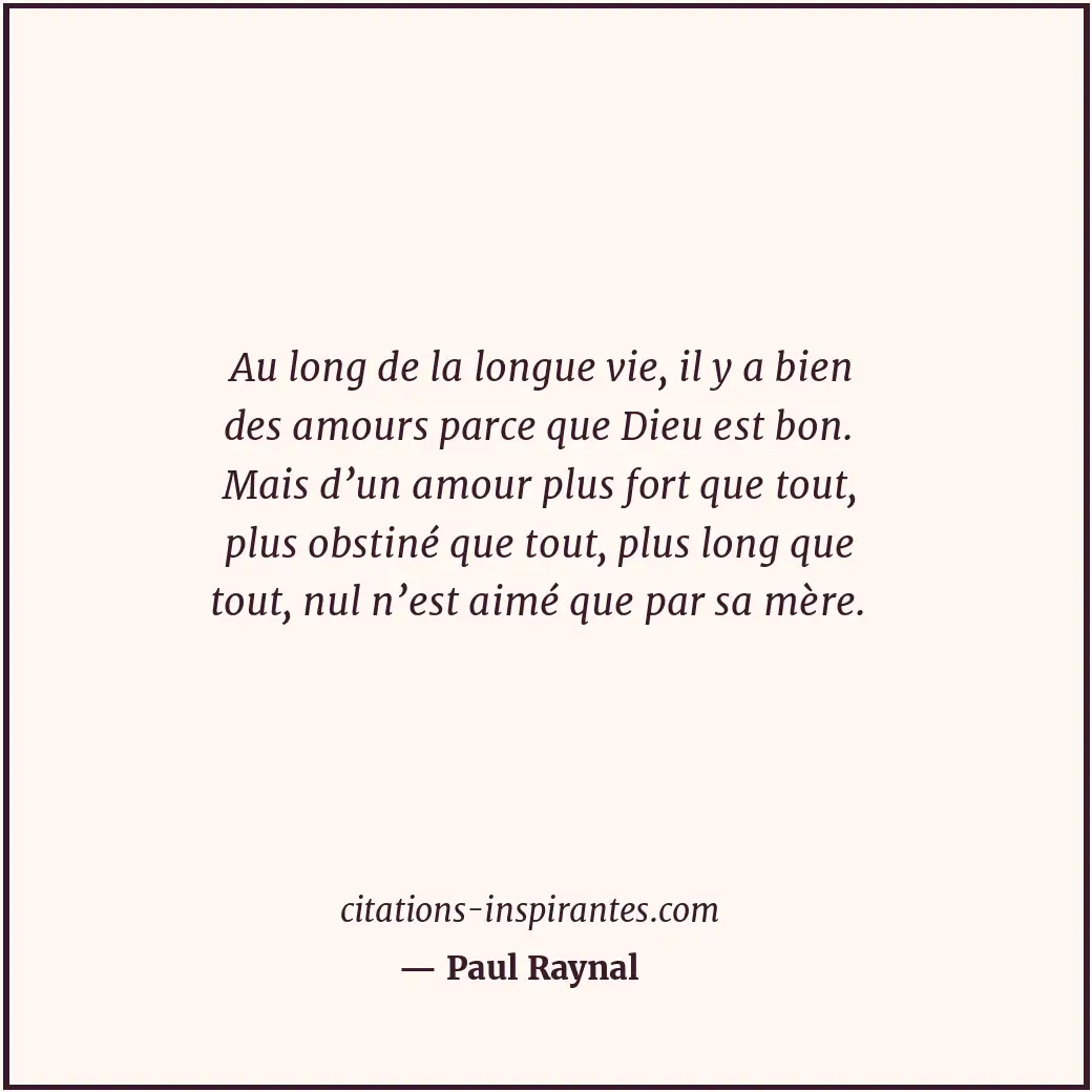 Au long de la longue vie, il y a bien des amours parce que Dieu est bon. Mais d’... Citation de Paul Raynal