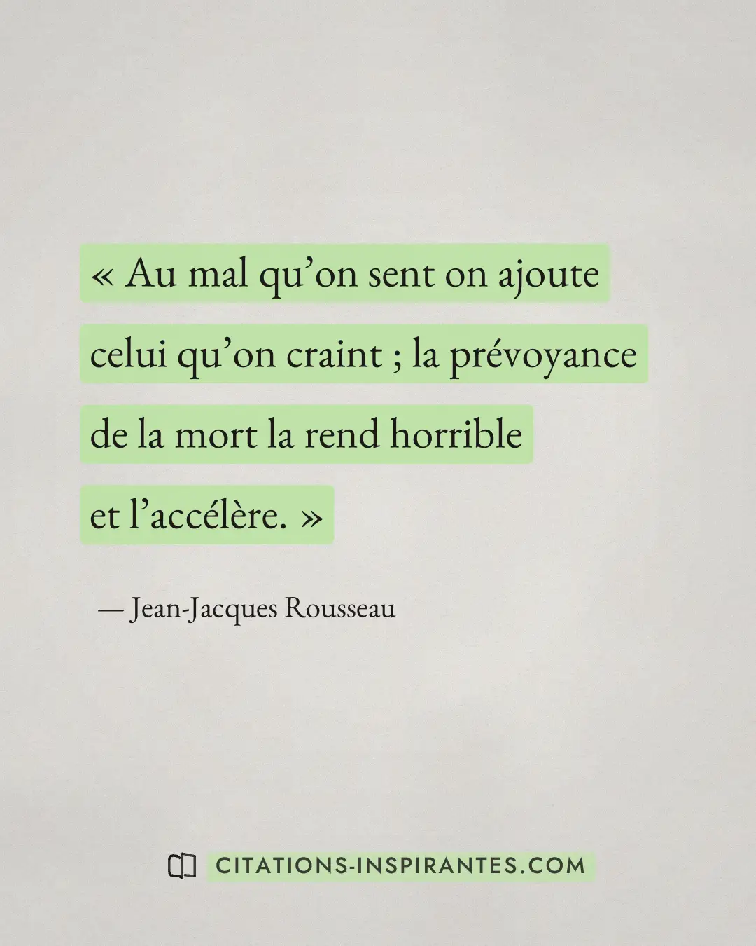 « Au mal qu’on sent on ajoute celui qu’on craint ; la prévoyance de la mort la rend horrible et l’accélère. » — Jean-Jacques Rousseau