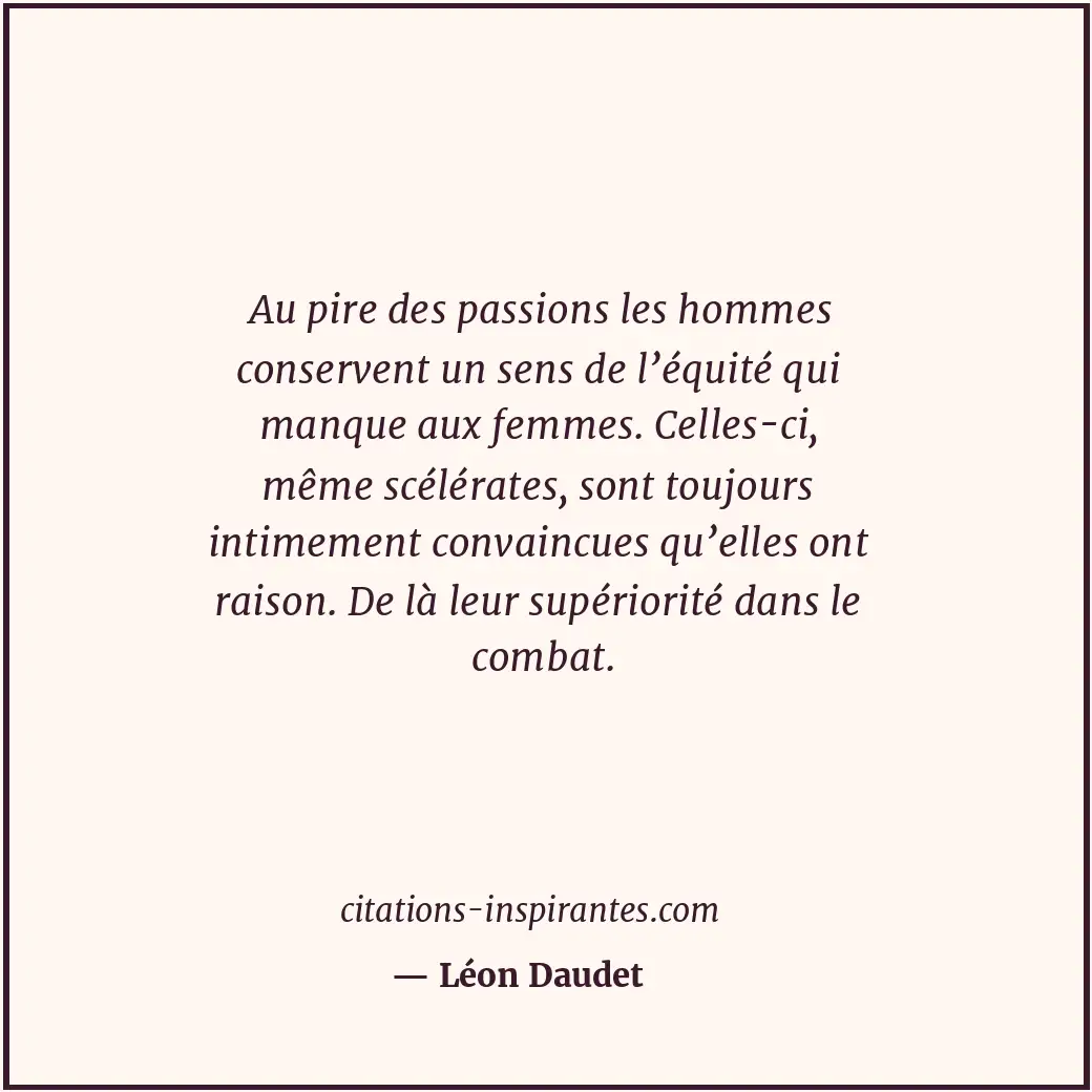Au pire des passions les hommes conservent un sens de l’équité qui manque aux fe... Citation de Léon Daudet