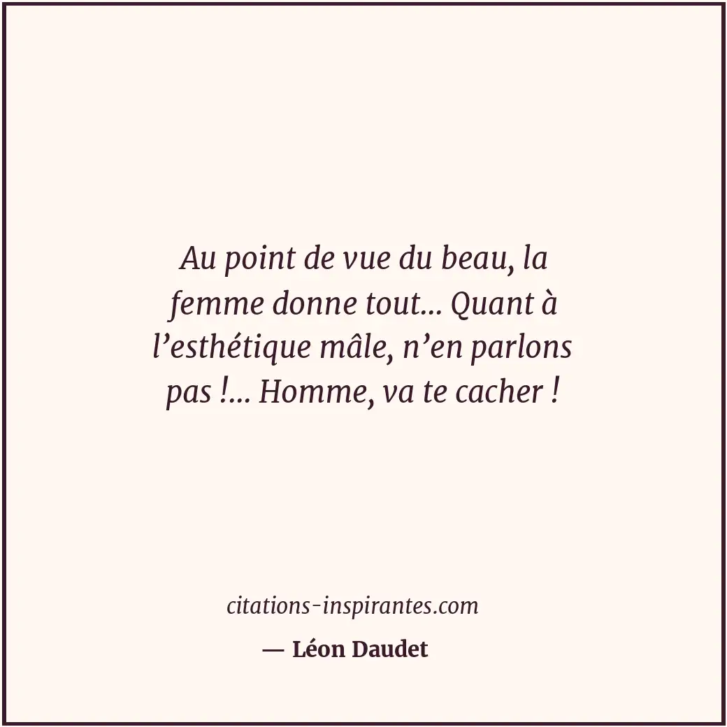 Au point de vue du beau, la femme donne tout... Quant à l’esthétique mâle, n’en... Citation de Léon Daudet