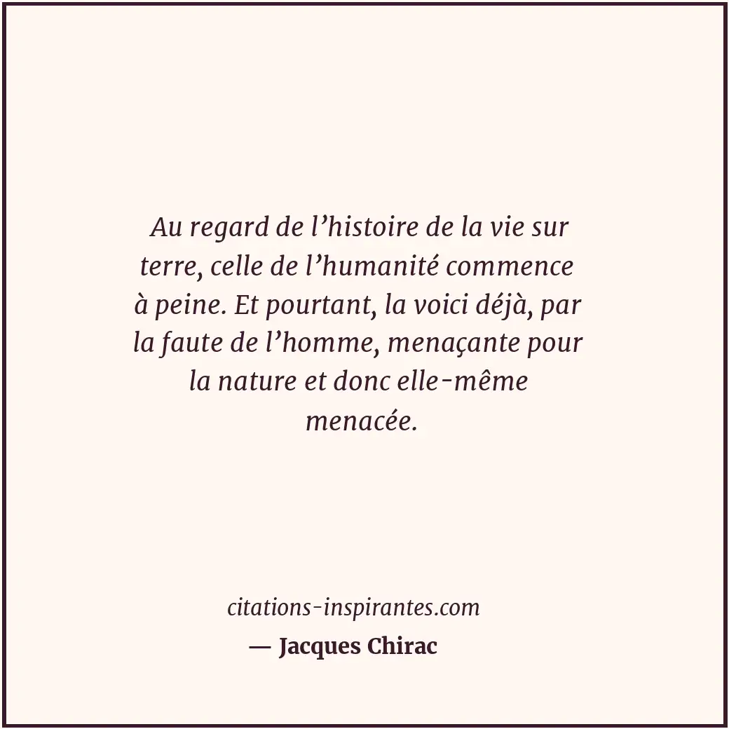 Au regard de l’histoire de la vie sur terre, celle de l’humanité commence à pein... Citation de Jacques Chirac