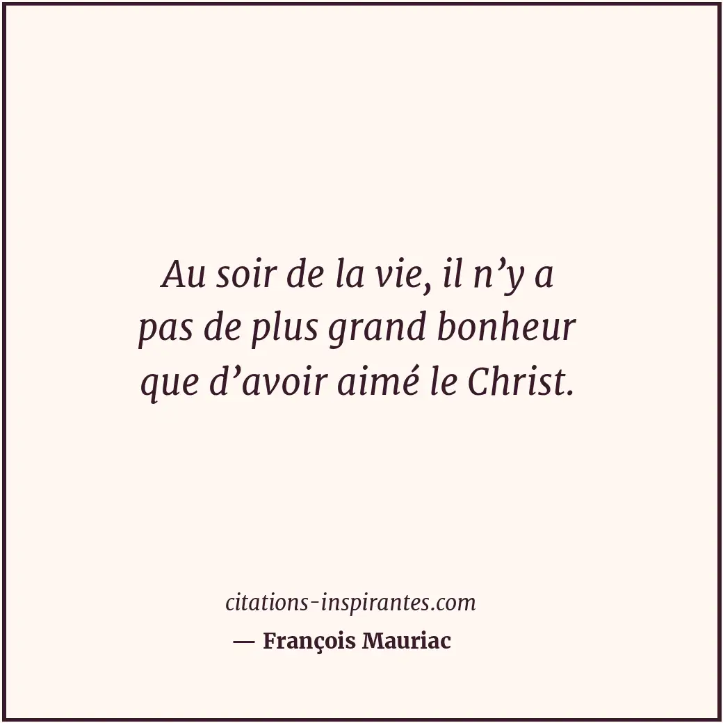 Au soir de la vie, il n’y a pas de plus grand bonheur que d’avoir aimé le Christ... Citation de François Mauriac