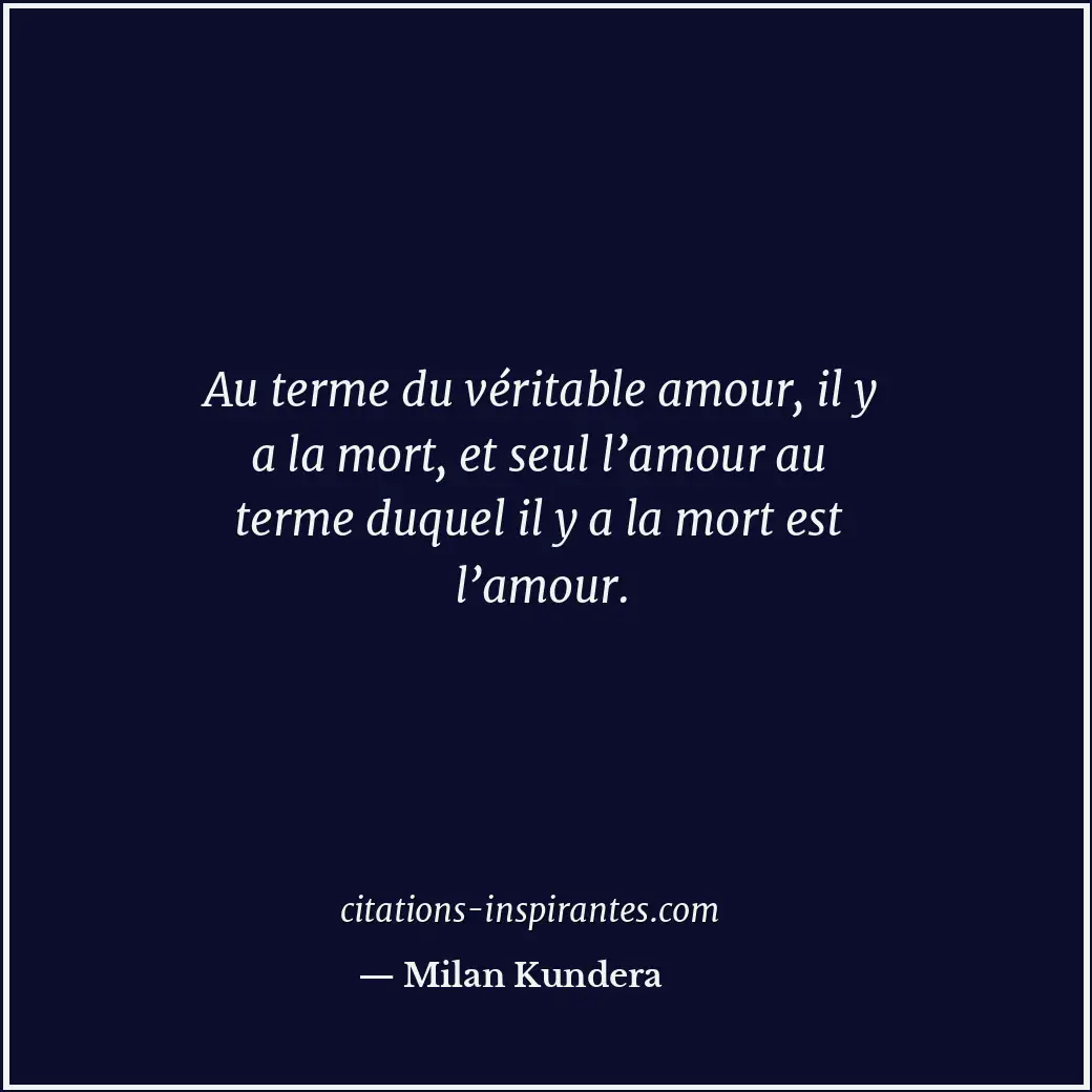 Au terme du véritable amour, il y a la mort, et seul l’amour au terme duquel il... Citation de Milan Kundera