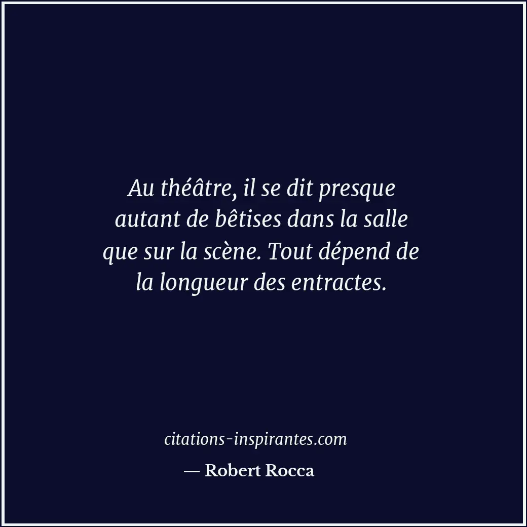 Au théâtre, il se dit presque autant de bêtises dans la salle que sur la scène.... Citation de Robert Rocca
