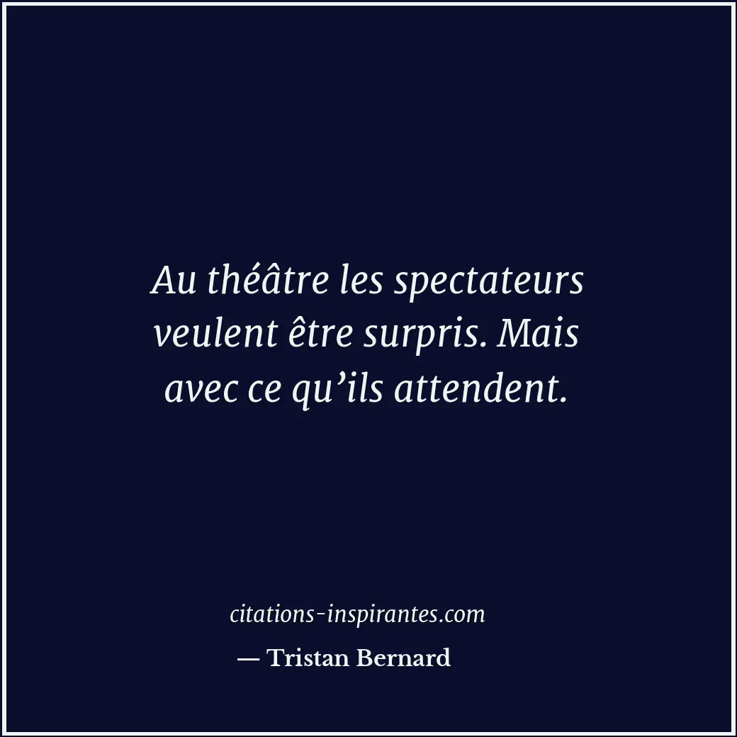Au théâtre les spectateurs veulent être surpris. Mais avec ce qu’ils attendent. Citation de Tristan Bernard