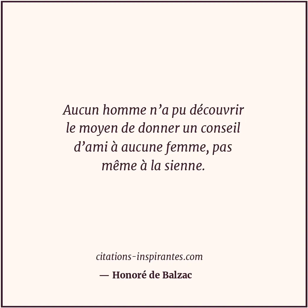 Aucun homme n’a pu découvrir le moyen de donner un conseil d’ami à aucune femme,... Citation de Honoré de Balzac