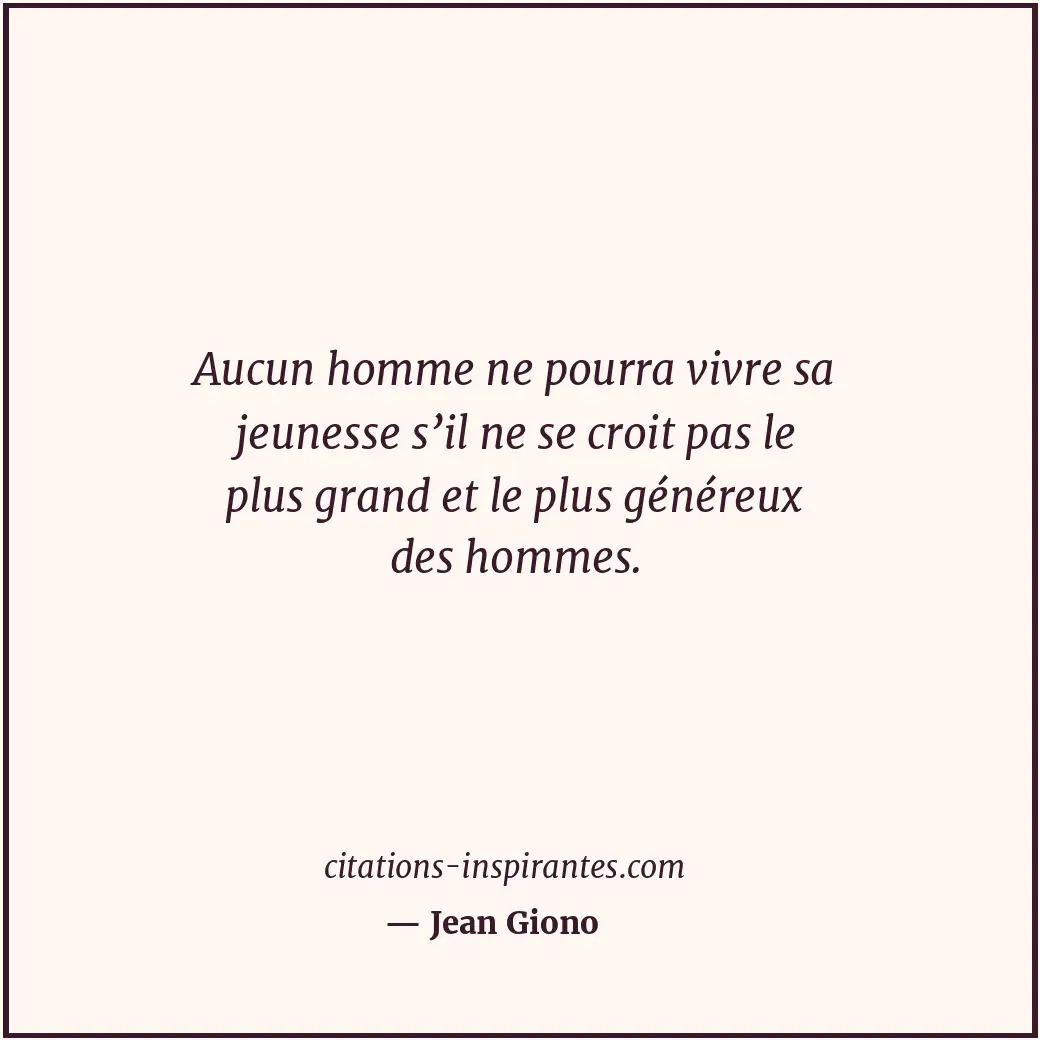 Aucun homme ne pourra vivre sa jeunesse s’il ne se croit pas le plus grand et le... Citation de Jean Giono