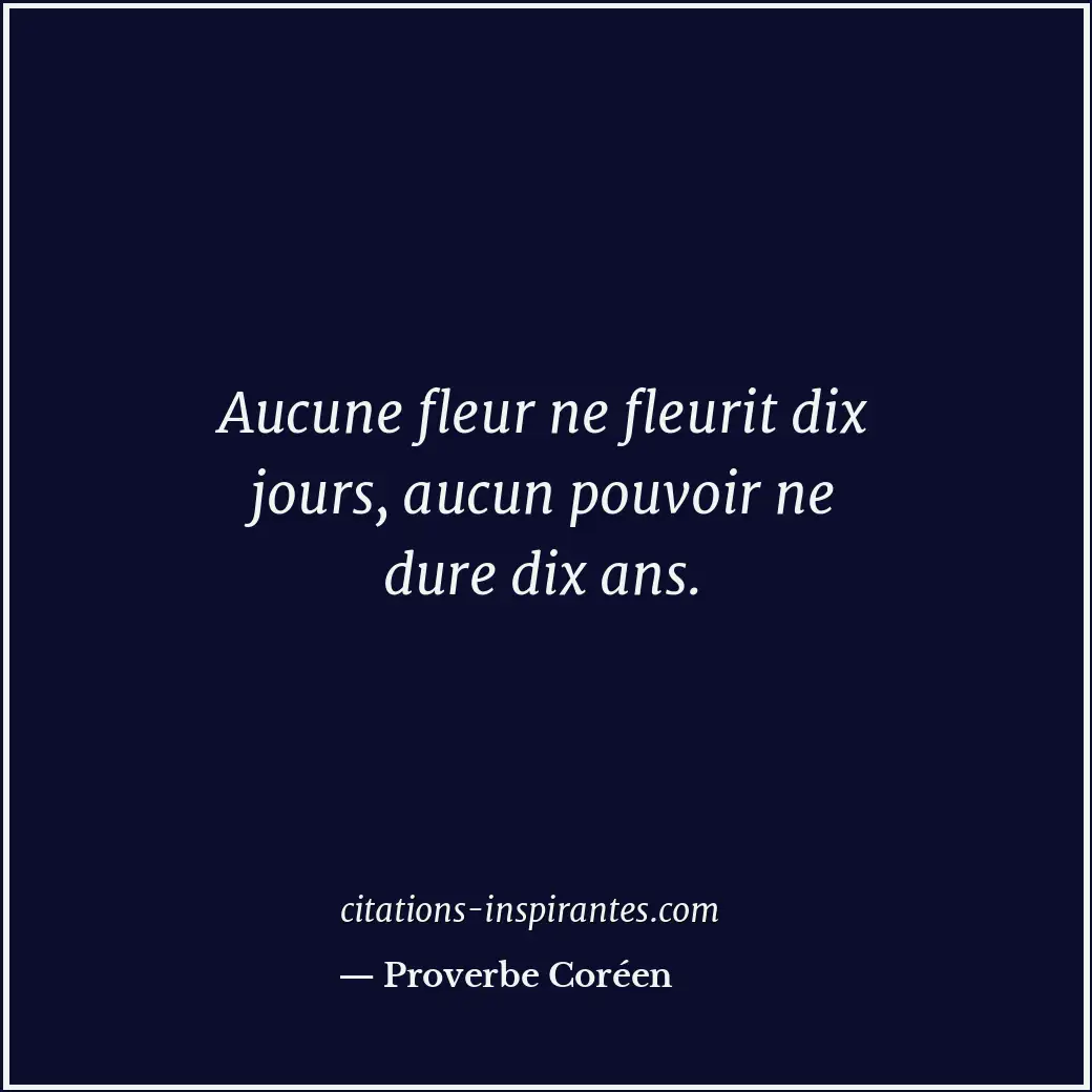 Aucune fleur ne fleurit dix jours, aucun pouvoir ne dure dix ans. Citation de Proverbe Coréen