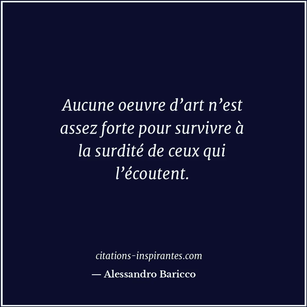 Aucune oeuvre d’art n’est assez forte pour survivre à la surdité de ceux qui l’é... Citation de Alessandro Baricco