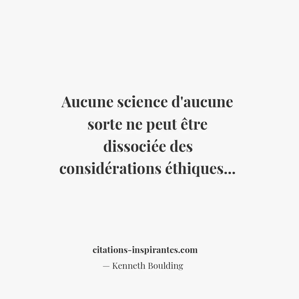 Aucune science d’aucune sorte ne peut être dissociée des considérations éthiques... Citation de Kenneth Boulding