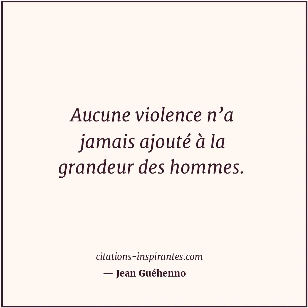 Aucune violence n’a jamais ajouté à la grandeur des hommes. Citation de Jean Guéhenno