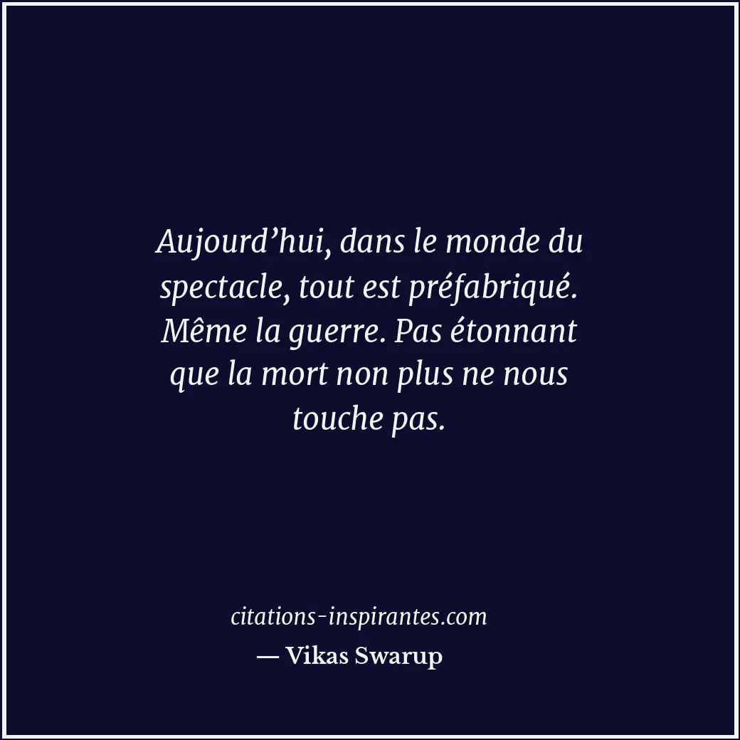 Aujourd’hui, dans le monde du spectacle, tout est préfabriqué. Même la guerre. P... Citation de Vikas Swarup