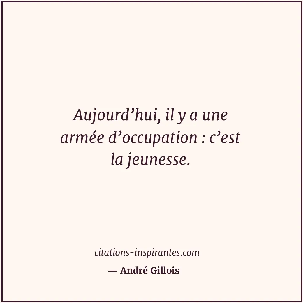 Aujourd’hui, il y a une armée d’occupation : c’est la jeunesse. Citation de André Gillois