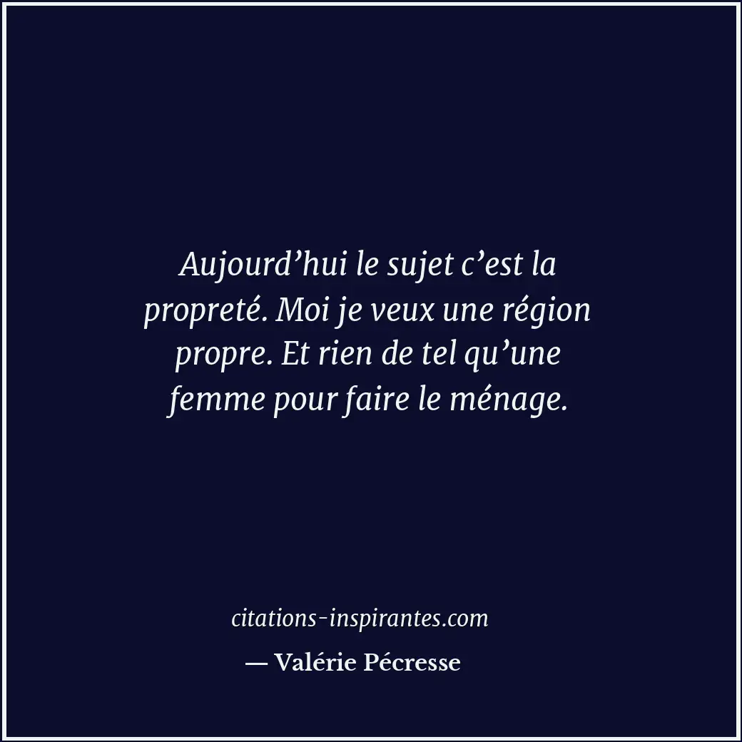 Aujourd’hui le sujet c’est la propreté. Moi je veux une région propre. Et rien d... Citation de Valérie Pécresse