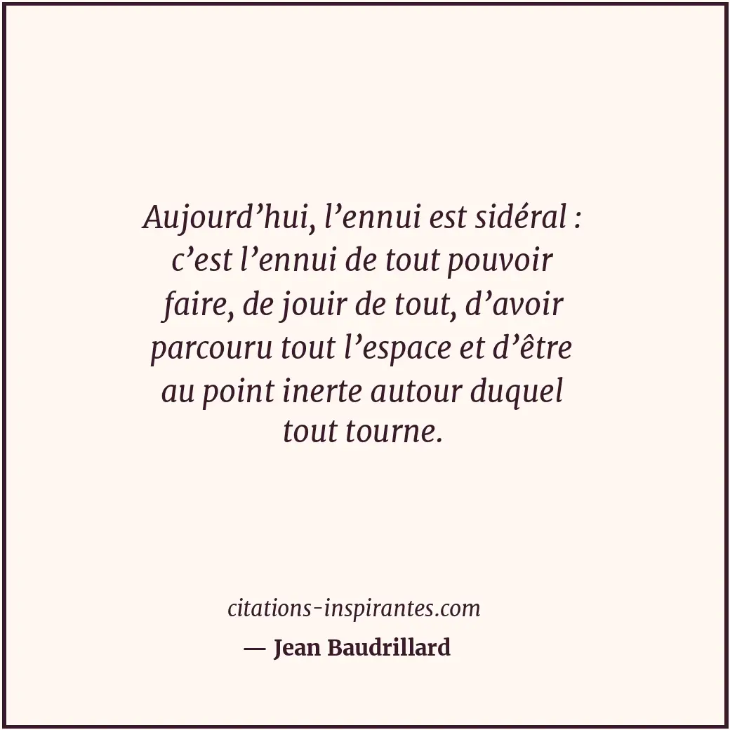 Aujourd’hui, l’ennui est sidéral : c’est l’ennui de tout pouvoir faire, de jouir... Citation de Jean Baudrillard