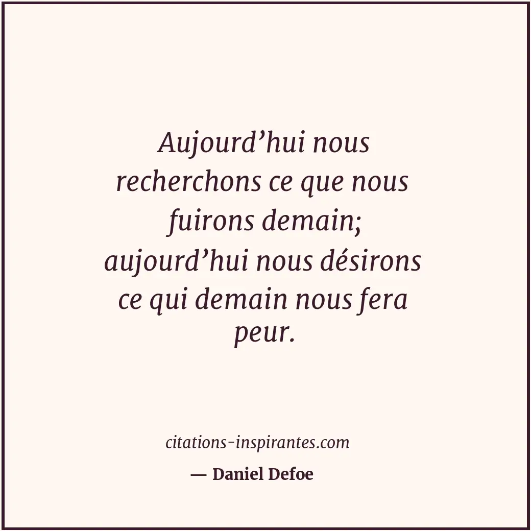 Aujourd’hui nous recherchons ce que nous fuirons demain; aujourd’hui nous désiro... Citation de Daniel Defoe