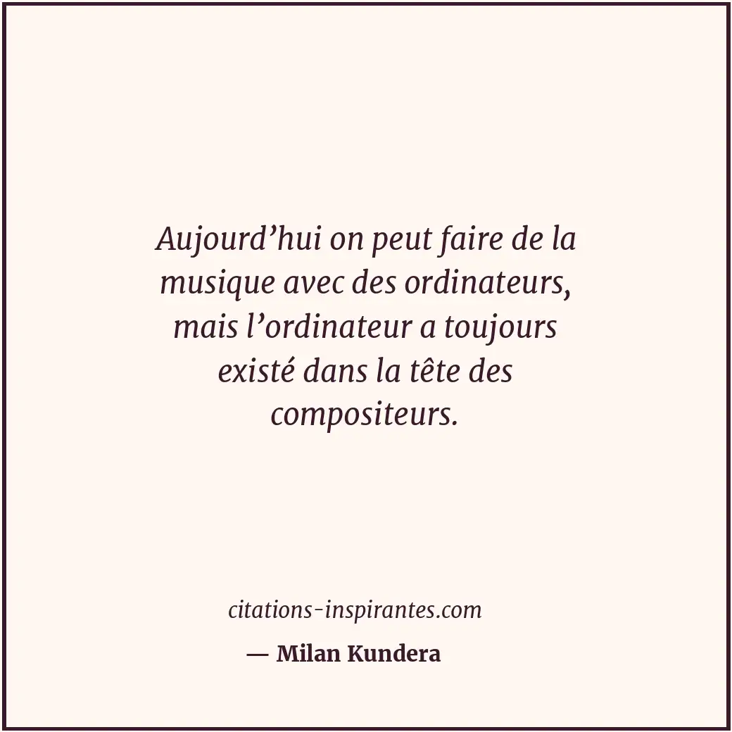 Aujourd’hui on peut faire de la musique avec des ordinateurs, mais l’ordinateur... Citation de Milan Kundera