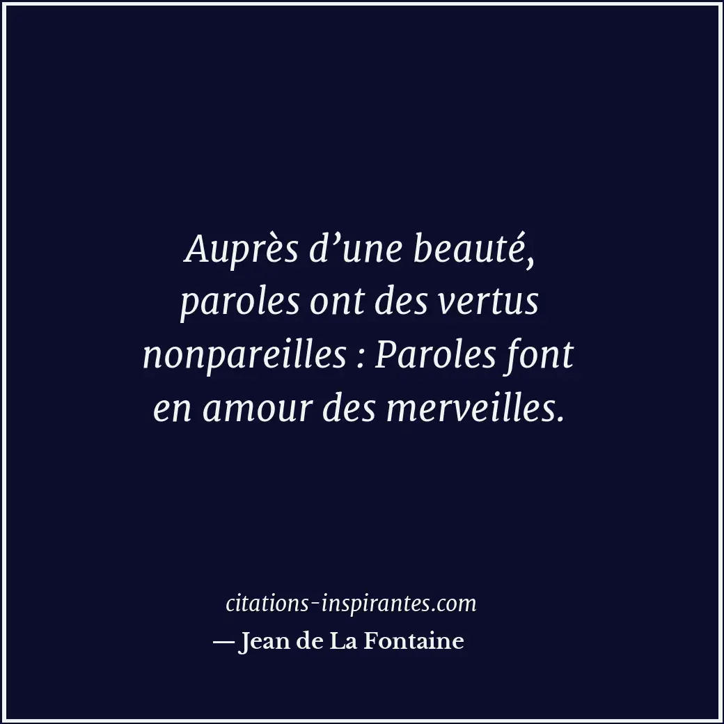 Auprès d’une beauté, paroles ont des vertus nonpareilles : Paroles font en amour... Citation de Jean de La Fontaine