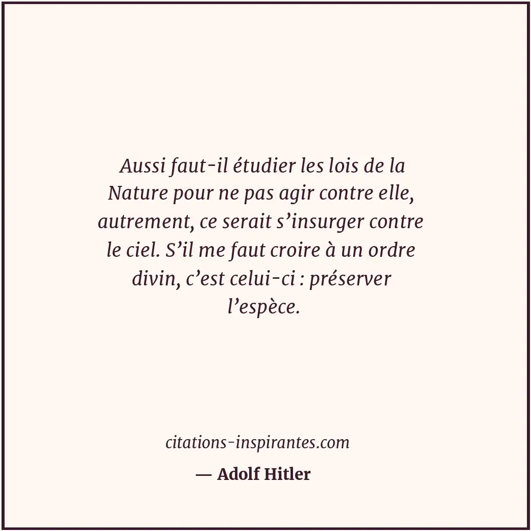 Aussi faut-il étudier les lois de la Nature pour ne pas agir contre elle, autrem... Citation de Adolf Hitler