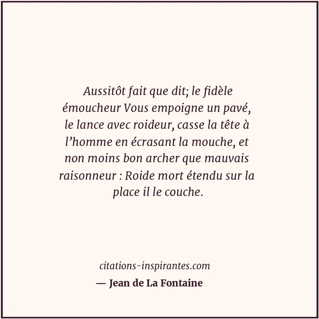 Aussitôt fait que dit; le fidèle émoucheur Vous empoigne un pavé, le lance avec... Citation de Jean de La Fontaine