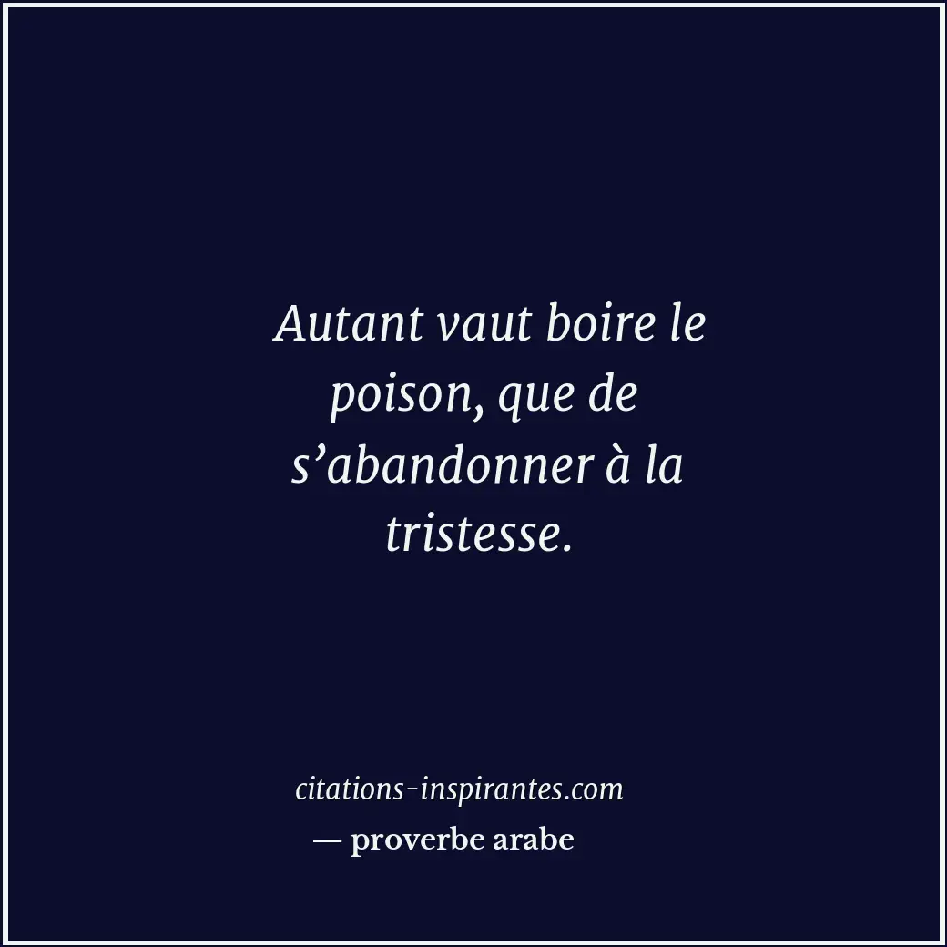 Autant vaut boire le poison, que de s’abandonner à la tristesse. Citation de proverbe arabe
