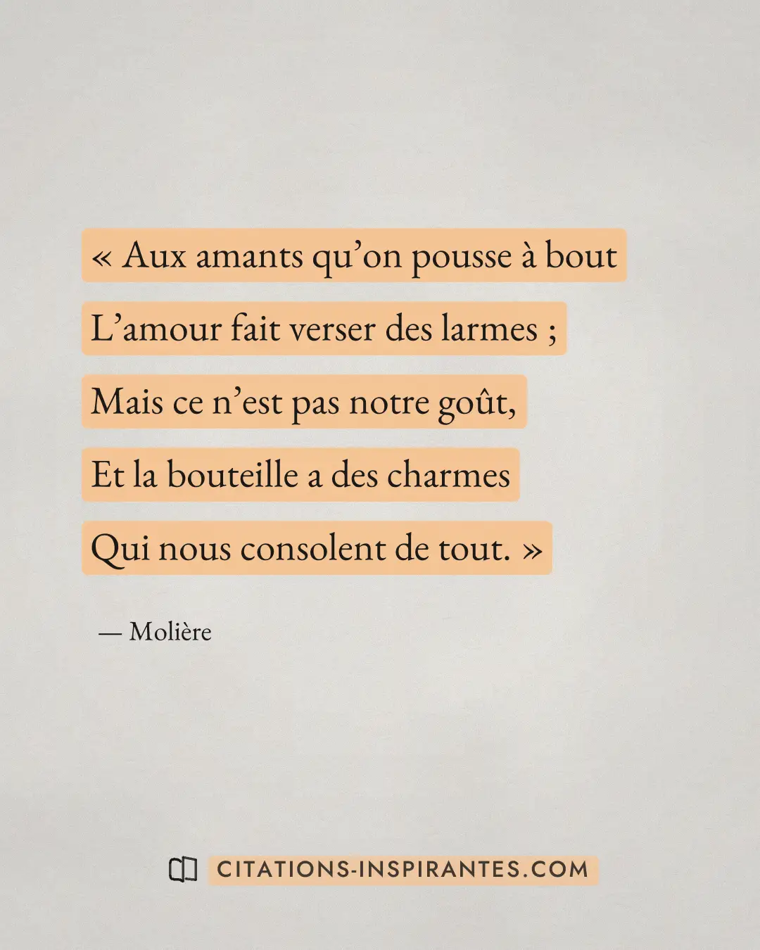 « Aux amants qu’on pousse à bout - L’amour fait verser des larmes ; - Mais ce n’est pas notre goût, - Et la bout... » — Molière