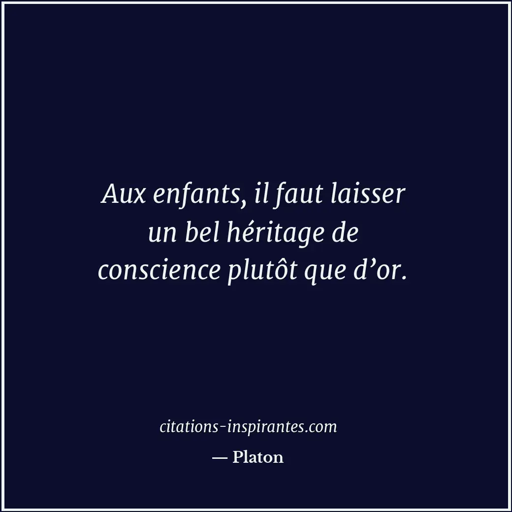 Aux enfants, il faut laisser un bel héritage de conscience plutôt que d’or. Citation de Platon