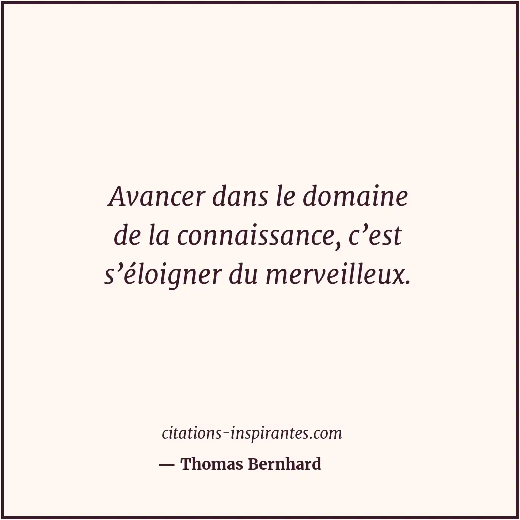 Avancer dans le domaine de la connaissance, c’est s’éloigner du merveilleux. Citation de Thomas Bernhard