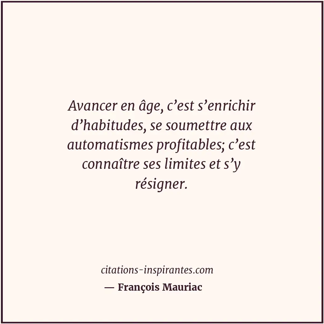Avancer en âge, c’est s’enrichir d’habitudes, se soumettre aux automatismes prof... Citation de François Mauriac