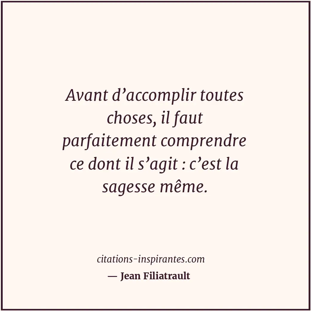 Avant d’accomplir toutes choses, il faut parfaitement comprendre ce dont il s’ag... Citation de Jean Filiatrault